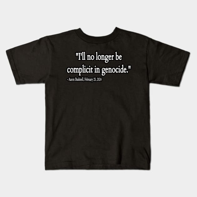 I'll No Longer Be Complicit In Genocide ~ Aaron Bushnell , February 25, 2024 - Front Kids T-Shirt by SubversiveWare